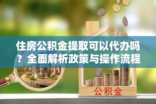 淇滨住房公积金提取可以代办吗？全面解析政策与操作流程