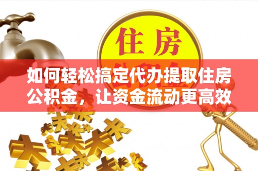 淇滨如何轻松搞定代办提取住房公积金，让资金流动更高效