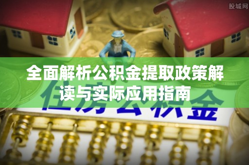 淇滨全面解析公积金提取政策解读与实际应用指南