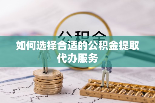 淇滨如何选择合适的公积金提取代办服务