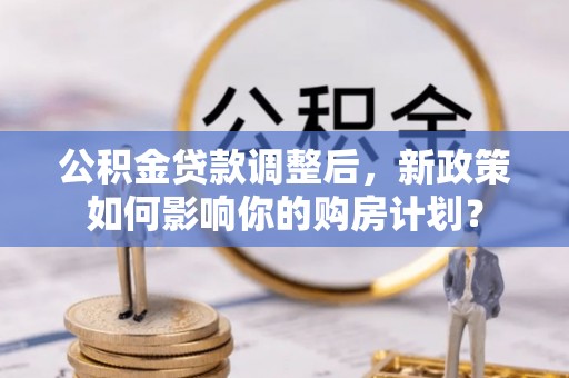 淇滨公积金贷款调整后，新政策如何影响你的购房计划？