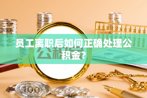 淇滨员工离职后如何正确处理公积金？