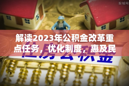 淇滨解读2023年公积金改革重点任务，优化制度，惠及民生