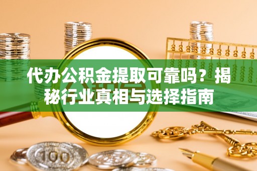 淇滨代办公积金提取可靠吗？揭秘行业真相与选择指南
