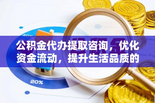 淇滨公积金代办提取咨询，优化资金流动，提升生活品质的明智选择
