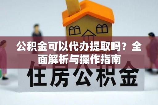 淇滨公积金可以代办提取吗？全面解析与操作指南