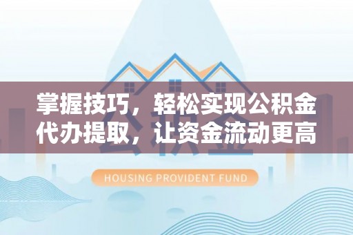 淇滨掌握技巧，轻松实现公积金代办提取，让资金流动更高效