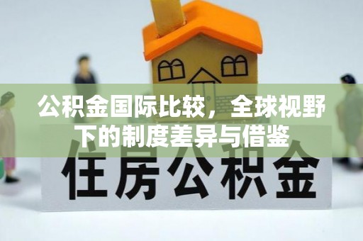 淇滨公积金国际比较，全球视野下的制度差异与借鉴
