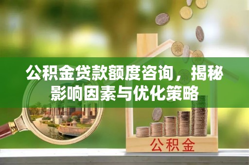 淇滨公积金贷款额度咨询，揭秘影响因素与优化策略