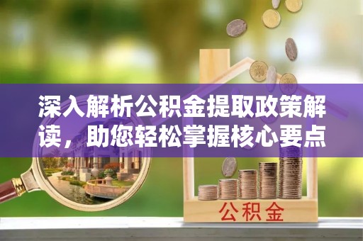 淇滨深入解析公积金提取政策解读，助您轻松掌握核心要点
