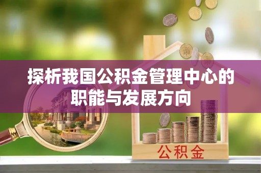 淇滨探析我国公积金管理中心的职能与发展方向