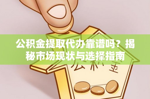 淇滨公积金提取代办靠谱吗？揭秘市场现状与选择指南