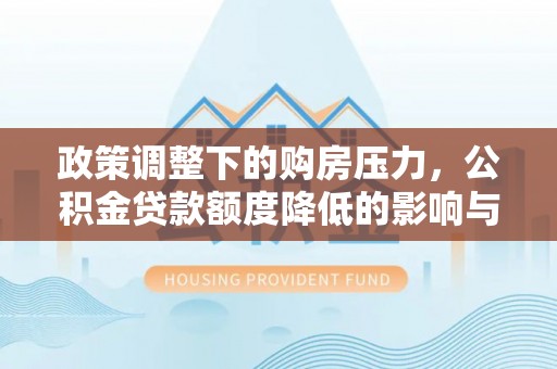 淇滨政策调整下的购房压力，公积金贷款额度降低的影响与应对策略