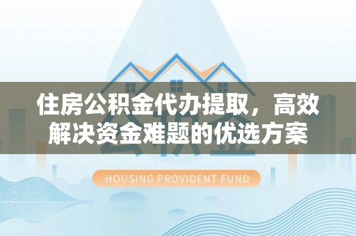 淇滨住房公积金代办提取，高效解决资金难题的优选方案