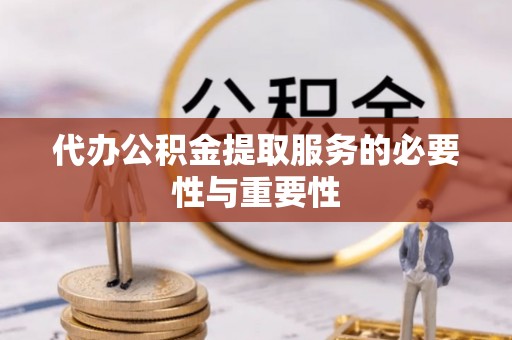 淇滨代办公积金提取服务的必要性与重要性