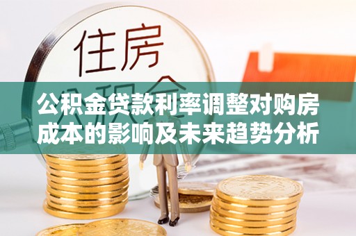 淇滨公积金贷款利率调整对购房成本的影响及未来趋势分析