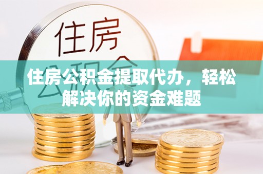 淇滨住房公积金提取代办，轻松解决你的资金难题
