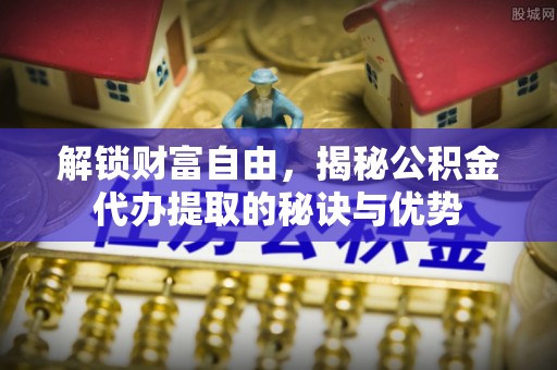 淇滨解锁财富自由，揭秘公积金代办提取的秘诀与优势