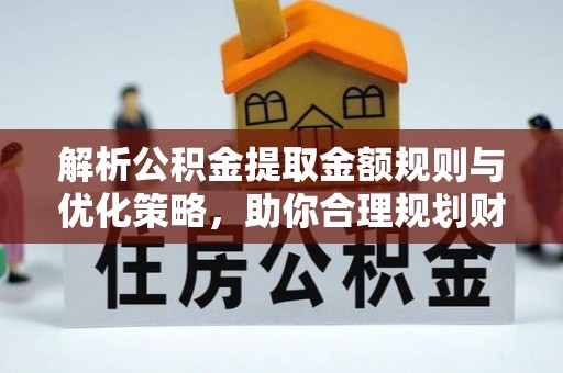淇滨解析公积金提取金额规则与优化策略，助你合理规划财务未来