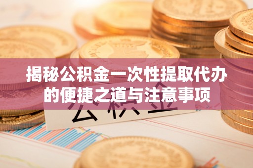 淇滨揭秘公积金一次性提取代办的便捷之道与注意事项