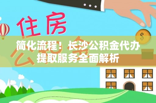 淇滨简化流程！长沙公积金代办提取服务全面解析