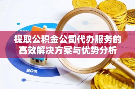 淇滨提取公积金公司代办服务的高效解决方案与优势分析