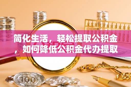 淇滨简化生活，轻松提取公积金，如何降低公积金代办提取的费用？