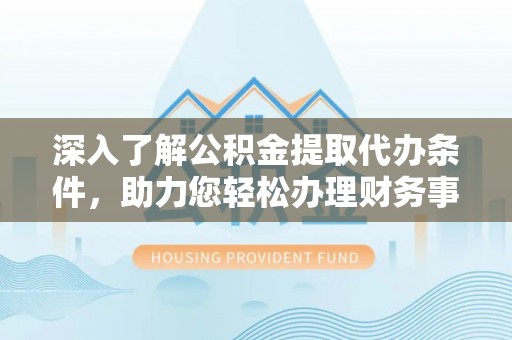淇滨深入了解公积金提取代办条件，助力您轻松办理财务事务