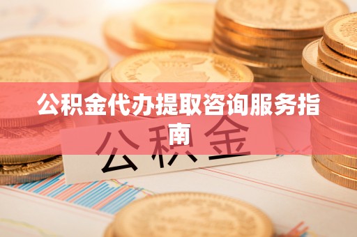 淇滨公积金代办提取咨询服务指南