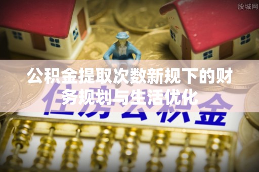 淇滨公积金提取次数新规下的财务规划与生活优化