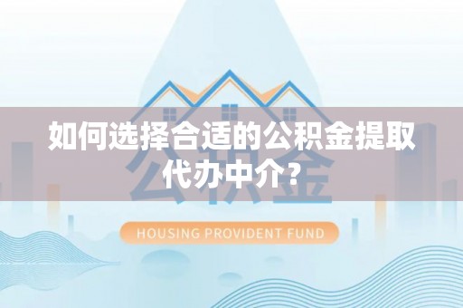 淇滨如何选择合适的公积金提取代办中介？