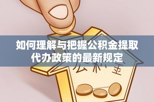 淇滨如何理解与把握公积金提取代办政策的最新规定