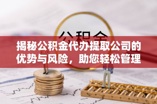 淇滨揭秘公积金代办提取公司的优势与风险，助您轻松管理财务