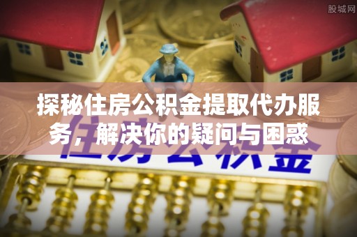 淇滨探秘住房公积金提取代办服务，解决你的疑问与困惑