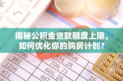 淇滨揭秘公积金贷款额度上限，如何优化你的购房计划？