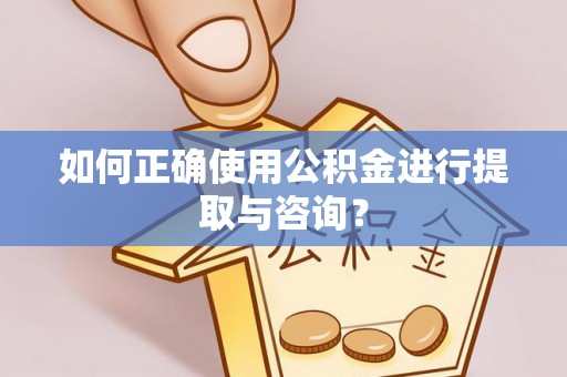 淇滨如何正确使用公积金进行提取与咨询？