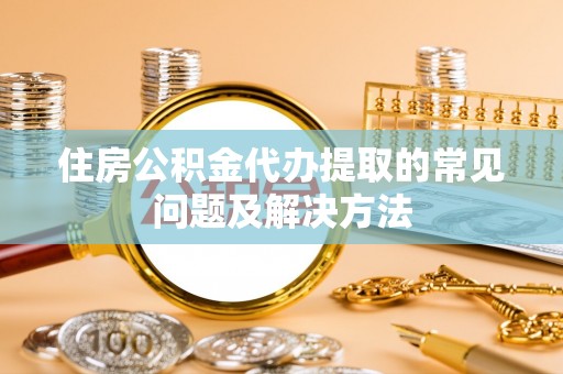 淇滨住房公积金代办提取的常见问题及解决方法