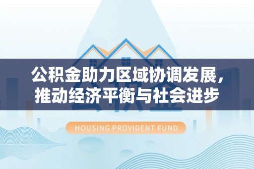 淇滨公积金助力区域协调发展，推动经济平衡与社会进步