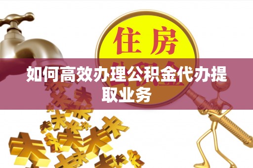 淇滨如何高效办理公积金代办提取业务