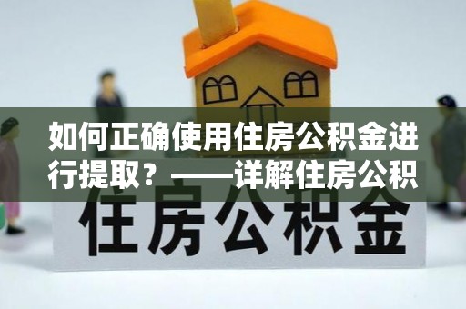 淇滨如何正确使用住房公积金进行提取？——详解住房公积金代办提取流程与注意事项