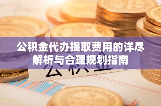 淇滨公积金代办提取费用的详尽解析与合理规划指南