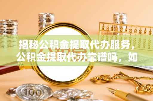 淇滨揭秘公积金提取代办服务，公积金提取代办靠谱吗，如何选择放心渠道？