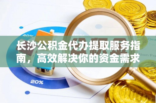 淇滨长沙公积金代办提取服务指南，高效解决你的资金需求