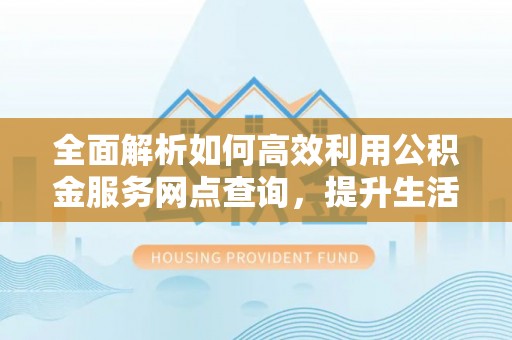 淇滨全面解析如何高效利用公积金服务网点查询，提升生活便利性