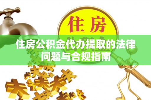 淇滨住房公积金代办提取的法律问题与合规指南