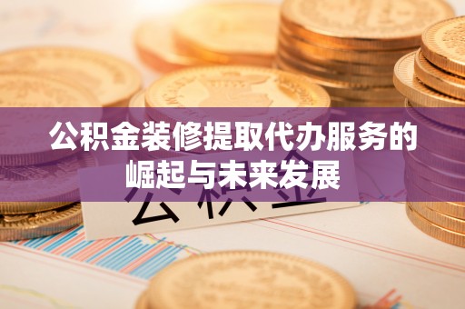 淇滨公积金装修提取代办服务的崛起与未来发展