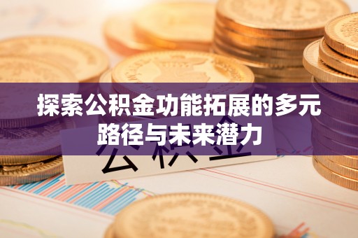 淇滨探索公积金功能拓展的多元路径与未来潜力