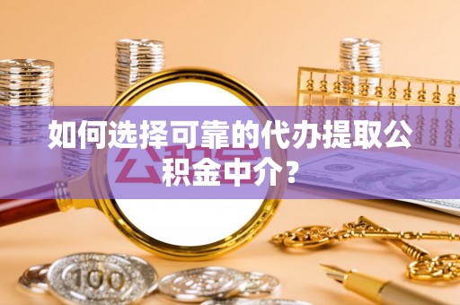 淇滨如何选择可靠的代办提取公积金中介？