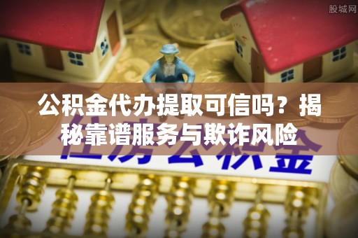 淇滨公积金代办提取可信吗？揭秘靠谱服务与欺诈风险
