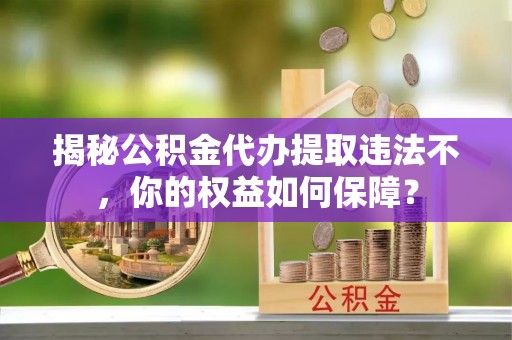 淇滨揭秘公积金代办提取违法不，你的权益如何保障？